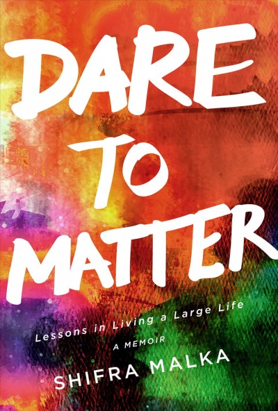 Dare to matter : lessons in living a large life, a memoir / Shifra Malka.