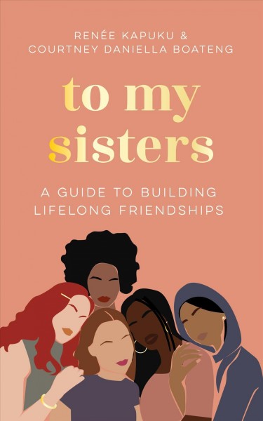 To my sisters : a guide to building lifelong friendships / Courtney Daniella Boateng and Renée Kapuku.