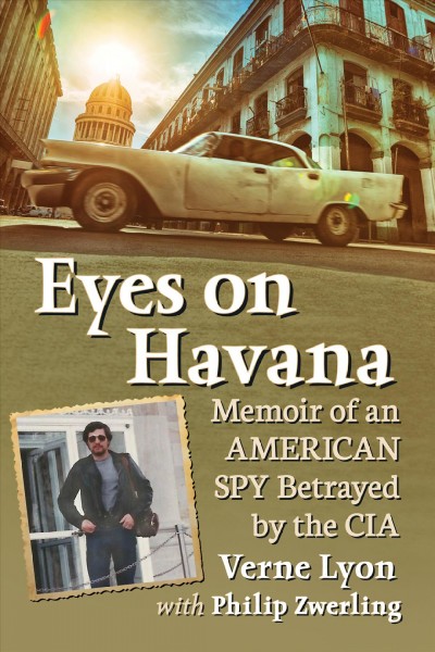 Eyes on Havana : memoir of an American spy betrayed by the CIA / Verne Lyon with Philip Zwerling.