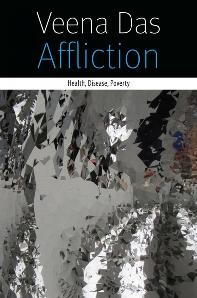 Affliction : health, disease, poverty / Veena Das.