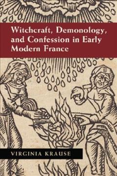 Witchcraft, demonology, and confession in early modern France / Virginia Krause.