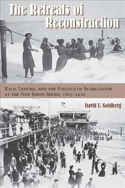 The retreats of Reconstruction : race, leisure, and the politics of segregation at the New Jersey shore, 1865-1920 / David E. Goldberg.