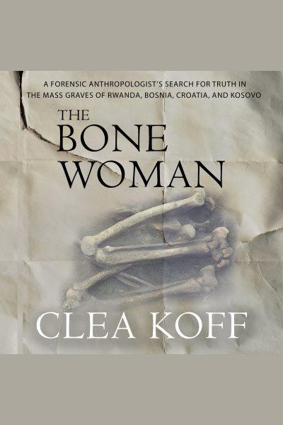 The Bone Woman : A Forensic Anthropologist's Search for Truth in the Mass Graves of Rwanda, Bosnia, Croatia, and Koso [electronic resource] / Clea Koff.