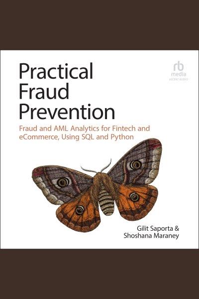 Practical fraud prevention : fraud and AML analytics for Fintech and eCommerce, using SQL and Python / Gilit Saporta and Shoshana Maraney.