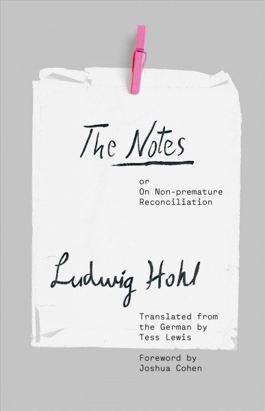 The Notes : or on non-premature reconciliation / Ludwig Hohl ; translated from the German by Tess Lewis ; foreword by Joshua Cohen.