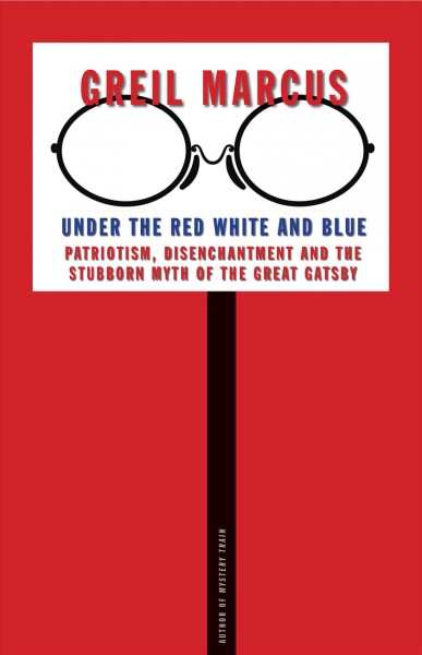 Under the red white and blue : patriotism, disenchantment and the stubborn myth of the Great Gatsby / Greil Marcus.