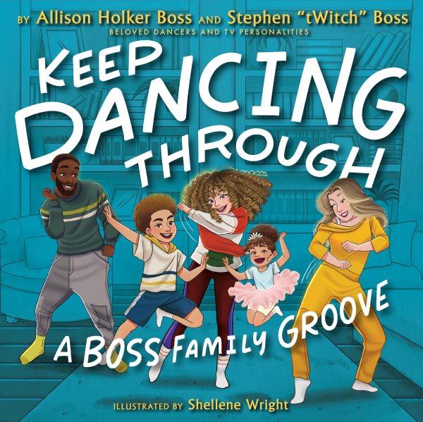 Keep dancing through : a Boss family groove / by Allison Holker Boss & Stephen "tWitch" Boss ; illustrated by Shellene Wright.