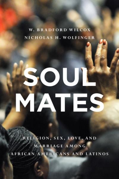 Soul mates : religion, sex, love, and marriage among African Americans and Latinos / W. Bradford Wilcox and Nicholas Wolfinger.