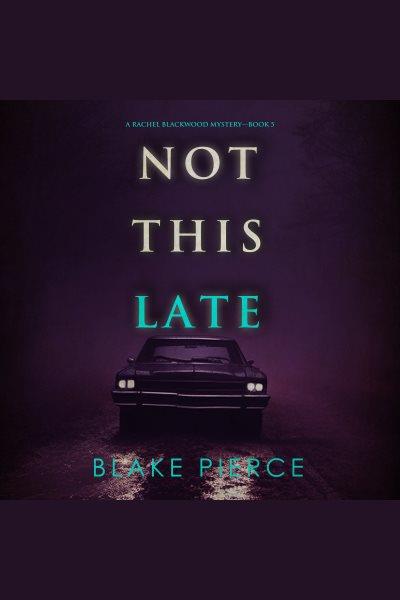 Not this late. Rachel Blackwood suspense thriller [electronic resource] / Blake Pierce.