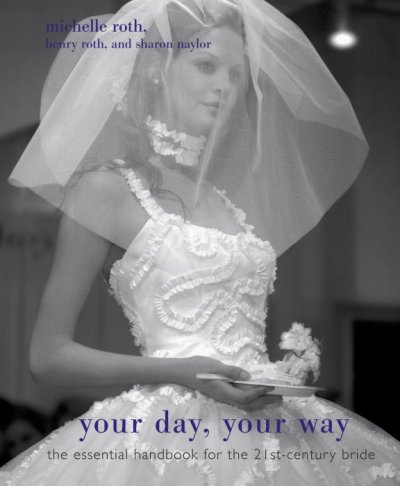 Your day, your way : the essential handbook for the 21st-century bride / Michelle Roth, Henry Roth, Sharon Naylor.