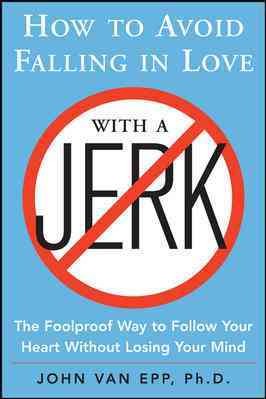 How to avoid falling in love with a jerk : the foolproof way to follow your heart without losing your mind / John Van Epp.