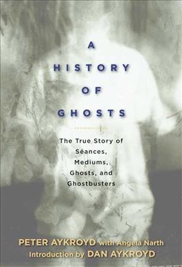A history of ghosts : the true story of séances, mediums, ghosts, and ghostbusters / by Peter H. Aykroyd ; with Angela Narth ; foreword by Dan Aykroyd.