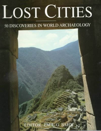 Lost cities : 50 discoveries in world archaeology / Paul G. Bahn, editor.