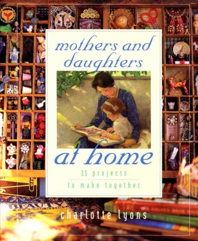 Mothers and daughters at home : 35 projects to make together / Charlotte Lyons ; photographs by Stephen Randazzo.