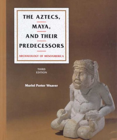 The Aztecs, Maya, and their predecessors : archaeology of Mesoamerica / Muriel Porter Weaver.