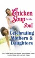 Chicken soup for the soul, celebrating mothers and daughters : a celebration of our most important bond  Cover Image